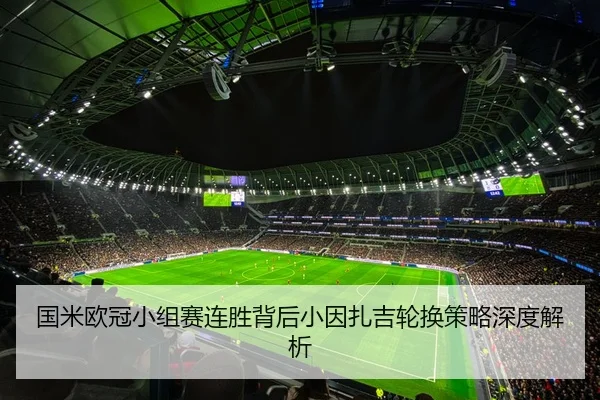 国米欧冠小组赛连胜背后小因扎吉轮换策略深度解析